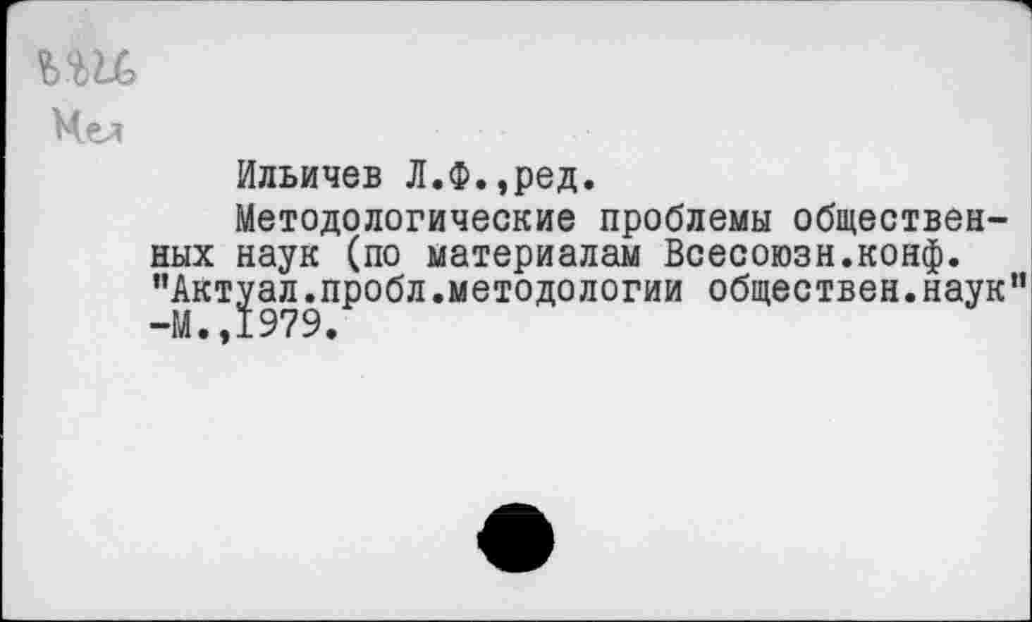 ﻿Мея
Ильичев Л.Ф.,ред.
Методологические проблемы общественных наук (по материалам Всесоюзн.конф. "Актрл.пробл.методологии обществен.наук”